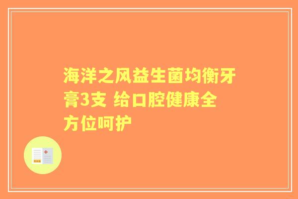 海洋之风益生菌均衡牙膏3支 给口腔健康全方位呵护