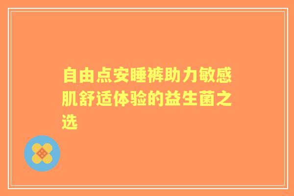 自由点安睡裤助力敏感肌舒适体验的益生菌之选
