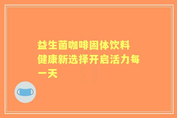 益生菌咖啡固体饮料 健康新选择开启活力每一天