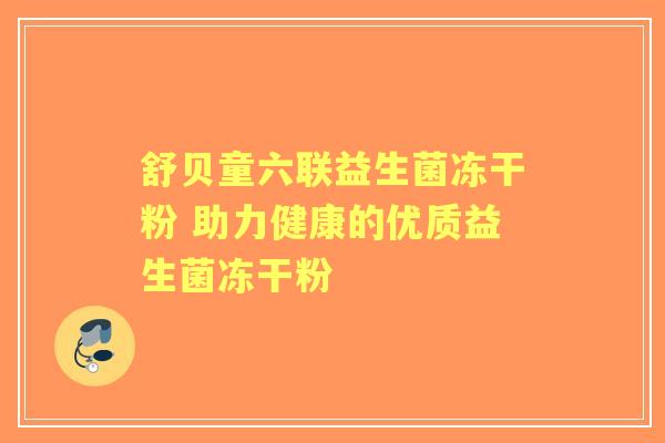舒贝童六联益生菌冻干粉 助力健康的优质益生菌冻干粉