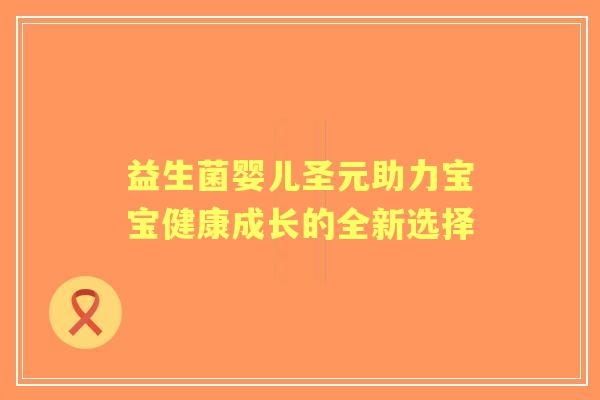 益生菌婴儿圣元助力宝宝健康成长的全新选择