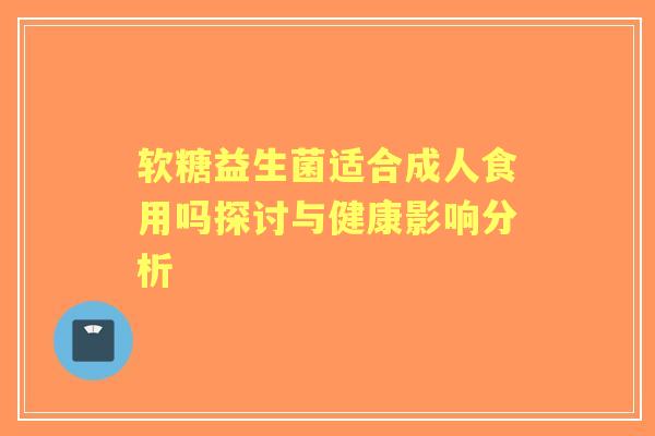 软糖益生菌适合成人食用吗探讨与健康影响分析