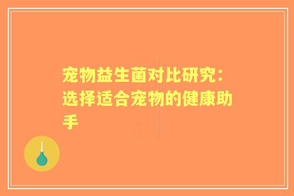 宠物益生菌对比研究:选择适合宠物的健康助手 宠物益生菌对比研究:选择适合宠物的健康助手