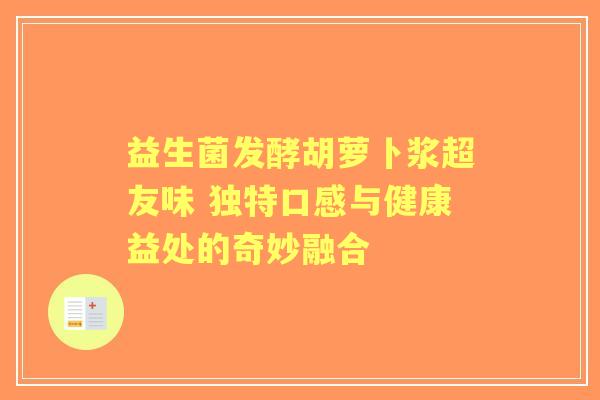 益生菌发酵胡萝卜浆超友味 独特口感与健康益处的奇妙融合