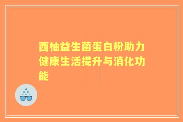 西柚益生菌蛋白粉助力健康生活提升与消化功能