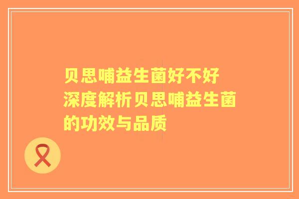 贝思哺益生菌好不好 深度解析贝思哺益生菌的功效与品质