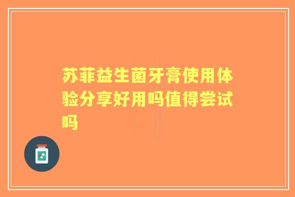 苏菲益生菌牙膏使用体验分享好用吗值得尝试吗