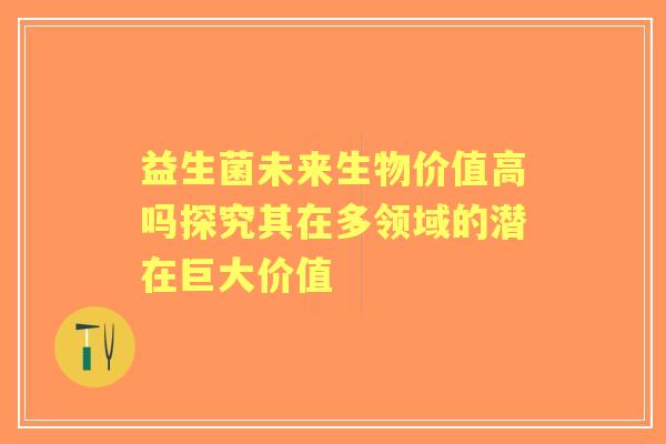 益生菌未来生物价值高吗探究其在多领域的潜在巨大价值