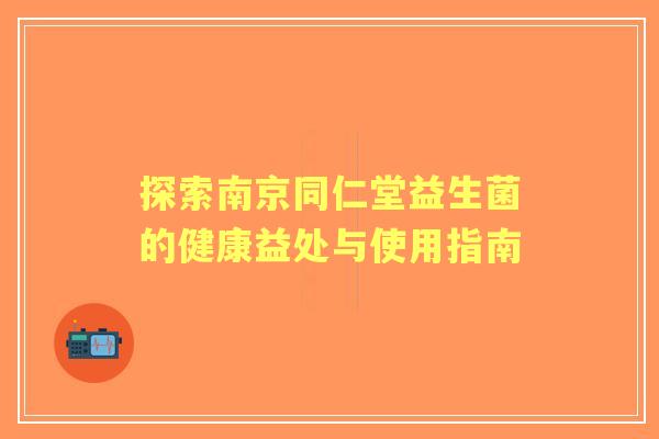 探索南京同仁堂益生菌的健康益处与使用指南