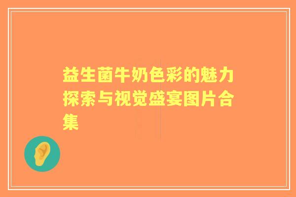 益生菌牛奶色彩的魅力探索与视觉盛宴图片合集 益生菌牛奶色彩的魅力探索与视觉盛宴图片合集