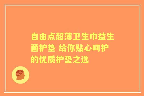 自由点超薄卫生巾益生菌护垫 给你贴心呵护的优质护垫之选 自由点超薄卫生巾益生菌护垫 给你贴心呵护的优质护垫之选