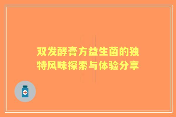 双发酵膏方益生菌的独特风味探索与体验分享
