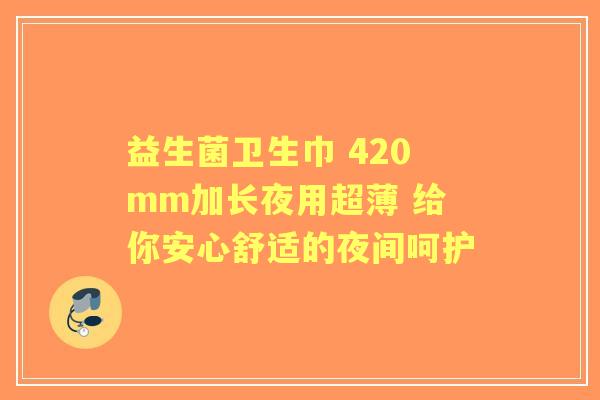 益生菌卫生巾 420mm加长夜用超薄 给你安心舒适的夜间呵护 益生菌卫生巾 420mm加长夜用超薄 给你安心舒适的夜间呵护