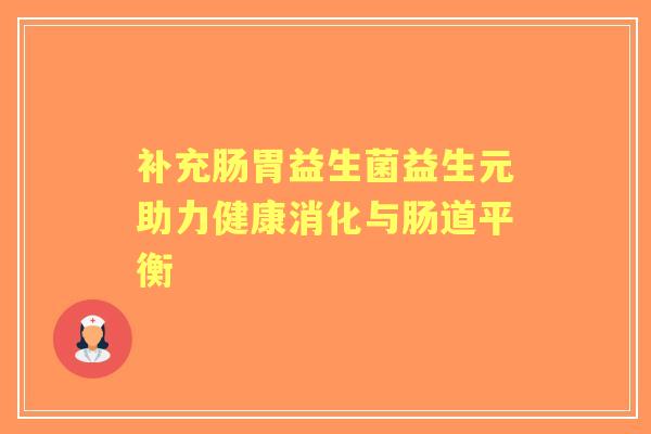补充肠胃益生菌益生元助力健康消化与肠道平衡