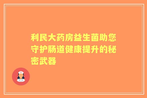 利民大药房益生菌助您守护肠道健康提升的秘密武器
