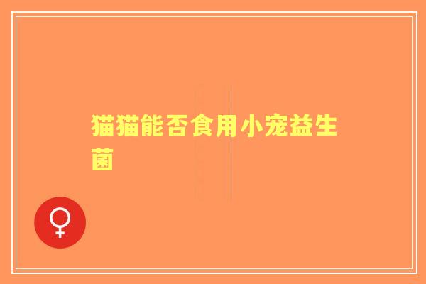 猫猫能否食用小宠益生菌