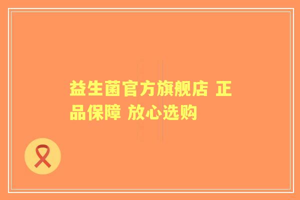 益生菌官方旗舰店 正品保障 放心选购 益生菌官方旗舰店 正品保障 放心选购