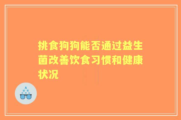 挑食狗狗能否通过益生菌改善饮食习惯和健康状况