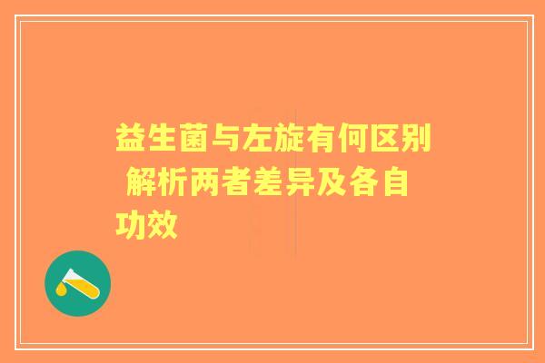 益生菌与左旋有何区别 解析两者差异及各自功效 益生菌与左旋有何区别 解析两者差异及各自功效