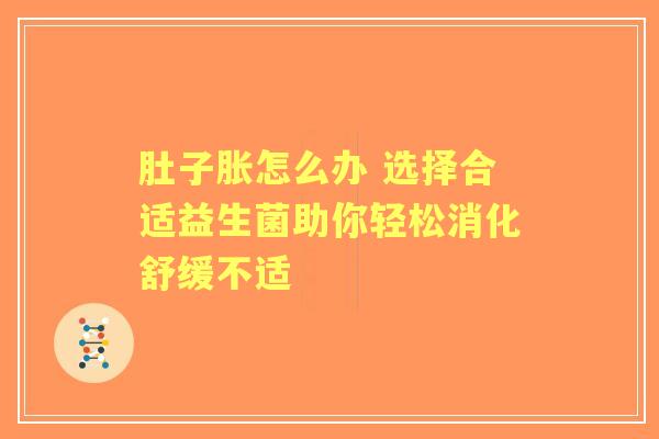 肚子胀怎么办 选择合适益生菌助你轻松消化舒缓不适