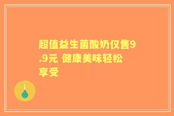 超值益生菌酸奶仅售9.9元 健康美味轻松享受
