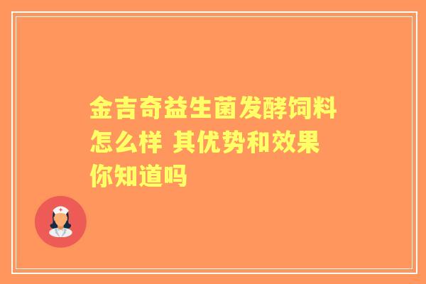 金吉奇益生菌发酵饲料怎么样 其优势和效果你知道吗 金吉奇益生菌发酵饲料怎么样 其优势和效果你知道吗