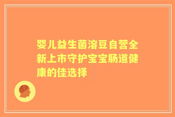婴儿益生菌溶豆自营全新上市守护宝宝肠道健康的佳选择 婴儿益生菌溶豆自营全新上市守护宝宝肠道健康的佳选择