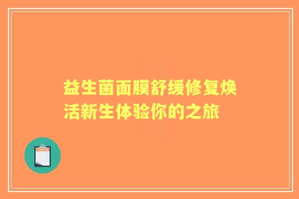 益生菌面膜舒缓修复焕活新生体验你的之旅 益生菌面膜舒缓修复焕活新生体验你的之旅