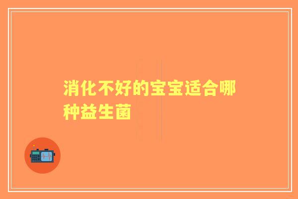 消化不好的宝宝适合哪种益生菌 消化不好的宝宝适合哪种益生菌