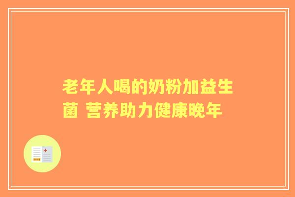老年人喝的奶粉加益生菌 营养助力健康晚年 老年人喝的奶粉加益生菌 营养助力健康晚年