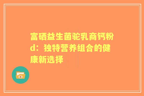 富硒益生菌驼乳商钙粉d：独特营养组合的健康新选择