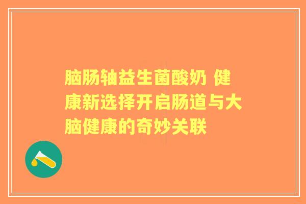 脑肠轴益生菌酸奶 健康新选择开启肠道与大脑健康的奇妙关联