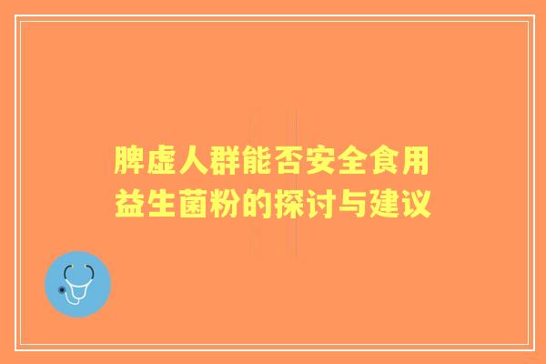 脾虚人群能否安全食用益生菌粉的探讨与建议