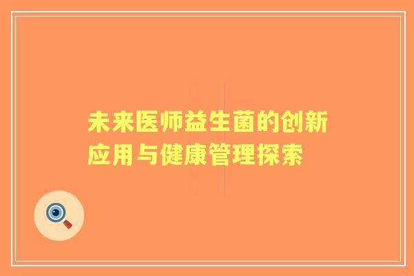 未来医师益生菌的创新应用与健康管理探索
