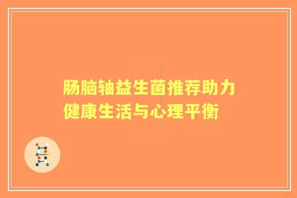 肠脑轴益生菌推荐助力健康生活与心理平衡