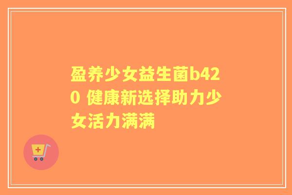 盈养少女益生菌b420 健康新选择助力少女活力满满