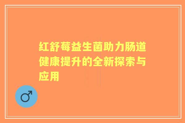 红舒莓益生菌助力肠道健康提升的全新探索与应用 红舒莓益生菌助力肠道健康提升的全新探索与应用
