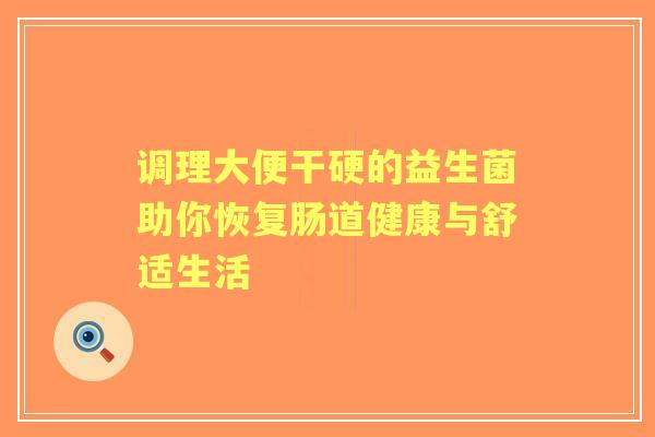 调理大便干硬的益生菌助你恢复肠道健康与舒适生活