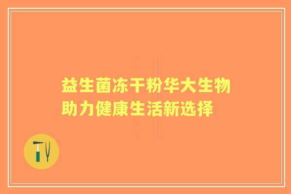 益生菌冻干粉华大生物助力健康生活新选择