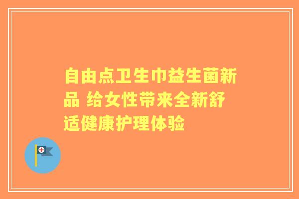 自由点卫生巾益生菌新品 给女性带来全新舒适健康护理体验