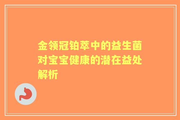金领冠铂萃中的益生菌对宝宝健康的潜在益处解析