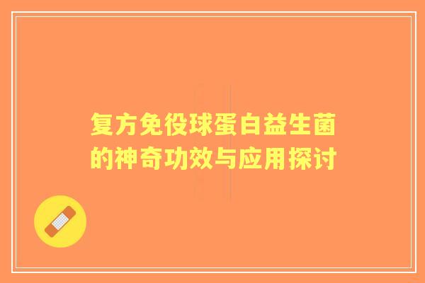 复方免役球蛋白益生菌的神奇功效与应用探讨