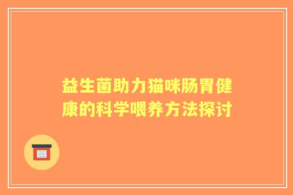 益生菌助力猫咪肠胃健康的科学喂养方法探讨