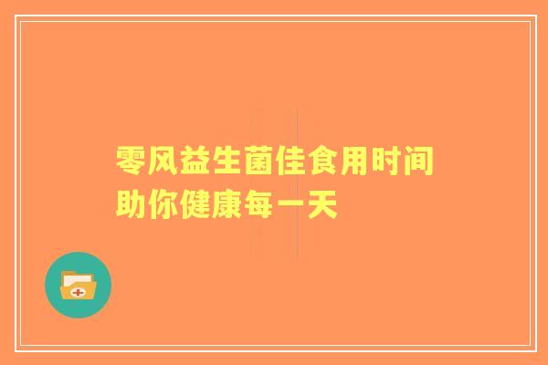 零风益生菌佳食用时间助你健康每一天