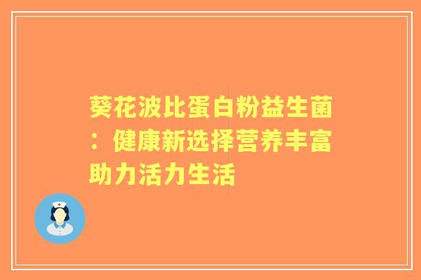 葵花波比蛋白粉益生菌：健康新选择营养丰富助力活力生活