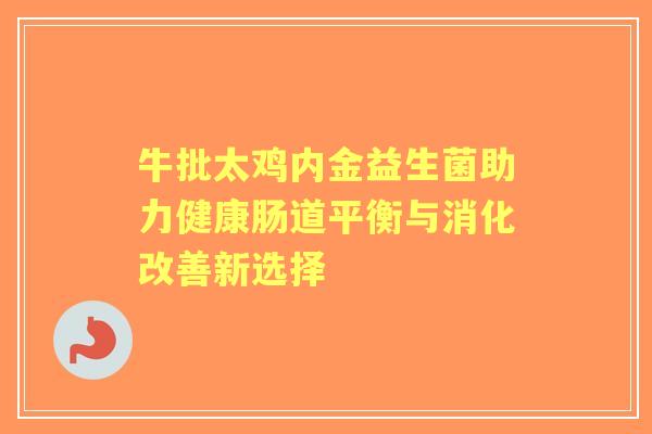 牛批太鸡内金益生菌助力健康肠道平衡与消化改善新选择