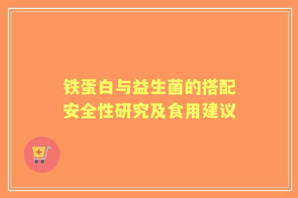 铁蛋白与益生菌的搭配安全性研究及食用建议