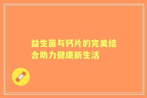 益生菌与钙片的完美结合助力健康新生活