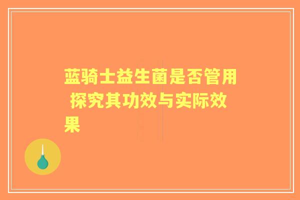 蓝骑士益生菌是否管用 探究其功效与实际效果