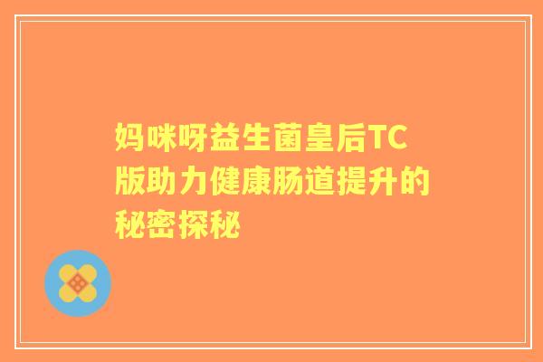 妈咪呀益生菌皇后TC版助力健康肠道提升的秘密探秘